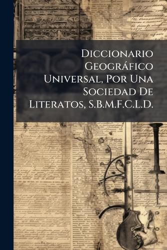 Cover image for Diccionario Geogrfico Universal, Por Una Sociedad de Literatos, S.B.M.F.C.L.D.