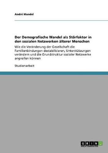 Cover image for Der Demografische Wandel als Stoerfaktor in den sozialen Netzwerken alterer Menschen: Wie die Veranderung der Gesellschaft die Familienbindungen destabilisieren, Unterstutzungen verandern und die Grundstruktur sozialer Netzwerke angreifen koennen