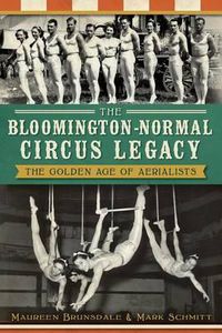 Cover image for The Bloomington-Normal Circus Legacy: The Golden Age of Aerialists