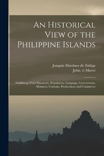 Cover image for An Historical View of the Philippine Islands: Exhibiting Their Discovery, Population, Language, Government, Manners, Customs, Productions and Commerce