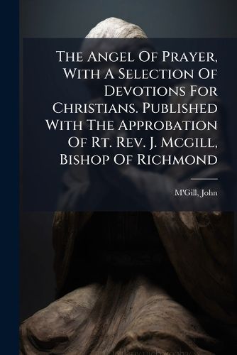 Cover image for The Angel Of Prayer, With A Selection Of Devotions For Christians. Published With The Approbation Of Rt. Rev. J. Mcgill, Bishop Of Richmond