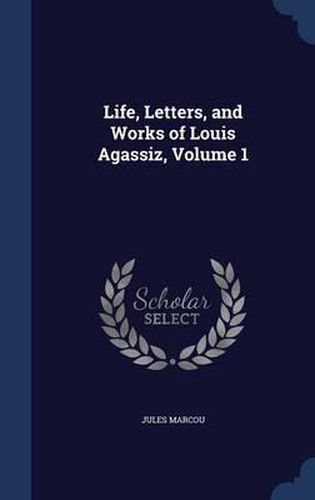 Life, Letters, and Works of Louis Agassiz; Volume 1