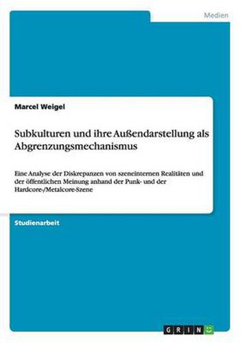 Subkulturen und ihre Aussendarstellung als Abgrenzungsmechanismus: Eine Analyse der Diskrepanzen von szeneinternen Realitaten und der oeffentlichen Meinung anhand der Punk- und der Hardcore-/Metalcore-Szene