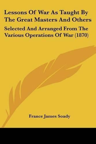 Cover image for Lessons of War as Taught by the Great Masters and Others: Selected and Arranged from the Various Operations of War (1870)