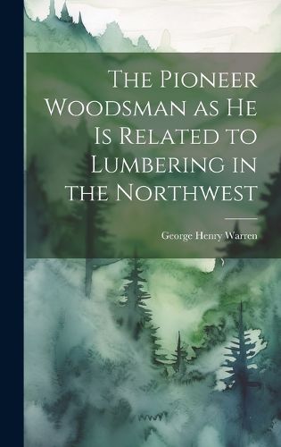 Cover image for The Pioneer Woodsman as he is Related to Lumbering in the Northwest