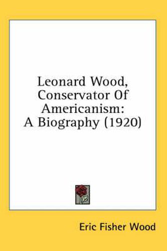 Leonard Wood, Conservator of Americanism: A Biography (1920)