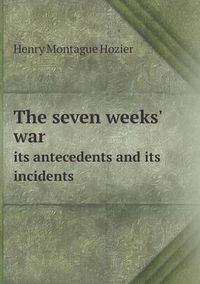 Cover image for The Seven Weeks' War Its Antecedents and Its Incidents