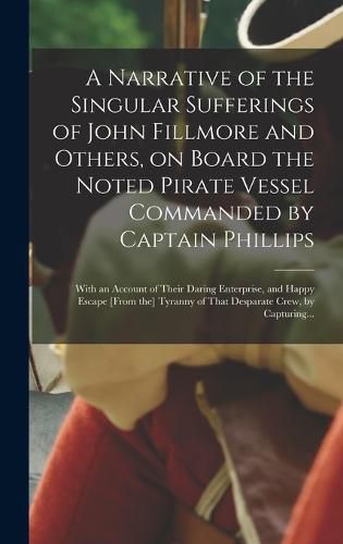 Cover image for A Narrative of the Singular Sufferings of John Fillmore and Others, on Board the Noted Pirate Vessel Commanded by Captain Phillips