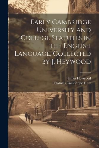 Early Cambridge University and College Statutes in the English Language, Collected by J. Heywood