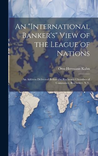 Cover image for An "international Banker's" View of the League of Nations; an Address Delivered Before the Rochester Chamber of Commerce, Rochester, N.Y.