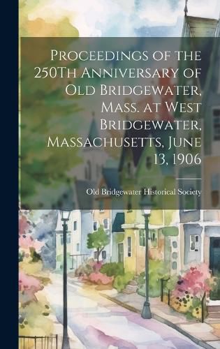 Cover image for Proceedings of the 250Th Anniversary of Old Bridgewater, Mass. at West Bridgewater, Massachusetts, June 13, 1906