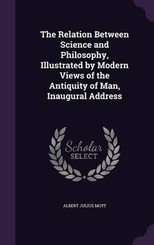 Cover image for The Relation Between Science and Philosophy, Illustrated by Modern Views of the Antiquity of Man, Inaugural Address