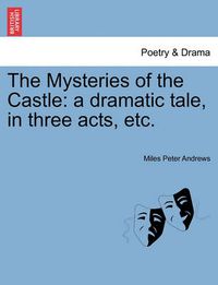 Cover image for The Mysteries of the Castle: A Dramatic Tale, in Three Acts, Etc.