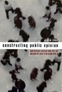 Cover image for Constructing Public Opinion: How Political Elites Do What They Like and Why We Seem to Go Along with it