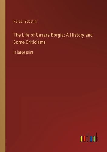 Cover image for The Life of Cesare Borgia; A History and Some Criticisms
