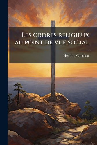 Cover image for Les Ordres Religieux Au Point de Vue Social: Lecture Faite Au Cercle Ville-Marie de Montr Al
