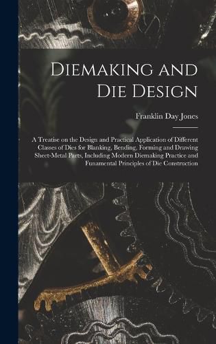 Diemaking and Die Design; a Treatise on the Design and Practical Application of Different Classes of Dies for Blanking, Bending, Forming and Drawing Sheet-metal Parts, Including Modern Diemaking Practice and Funamental Principles of Die Construction