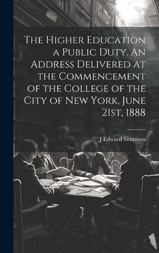 Cover image for The Higher Education a Public Duty. An Address Delivered at the Commencement of the College of the City of New York, June 21st, 1888