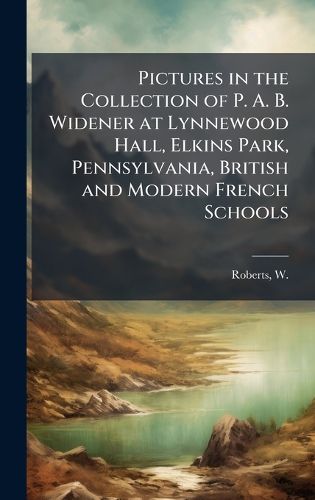 Cover image for Pictures in the Collection of P. A. B. Widener at Lynnewood Hall, Elkins Park, Pennsylvania, British and Modern French Schools