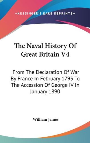 Cover image for The Naval History of Great Britain V4: From the Declaration of War by France in February 1793 to the Accession of George IV in January 1890