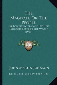 Cover image for The Magnate or the People: Or Lowest Instead of Highest Railroad Rates in the World (1913)