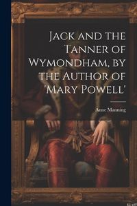 Cover image for Jack and the Tanner of Wymondham, by the Author of 'mary Powell'