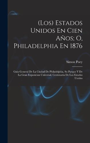 Cover image for (Los) Estados Unidos En Cien Anos; O, Philadelphia En 1876