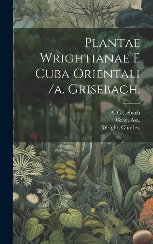 Cover image for Plantae Wrightianae E Cuba Orientali /a. Grisebach.
