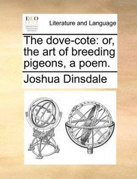 Cover image for The Dove-Cote: Or, the Art of Breeding Pigeons, a Poem.