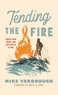 Cover image for Tending the Fire: Ignite Your Heart and Live Life as a Man