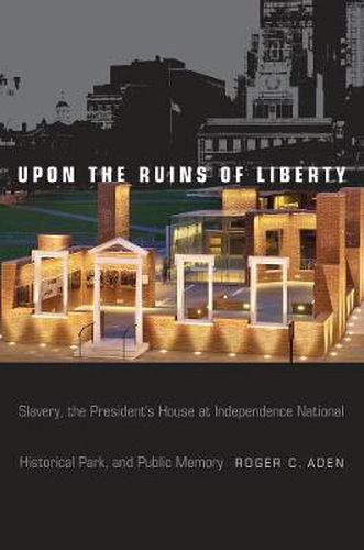 Cover image for Upon the Ruins of Liberty: Slavery, the President's House at Independence National Historical Park, and Public Memory