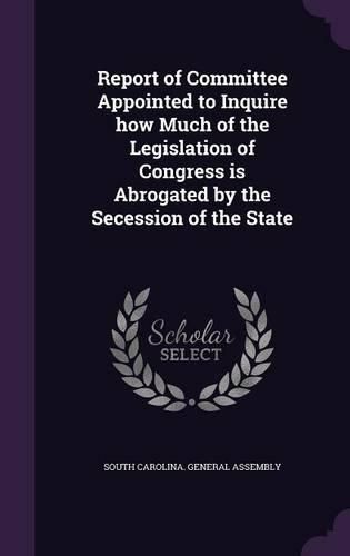Cover image for Report of Committee Appointed to Inquire How Much of the Legislation of Congress Is Abrogated by the Secession of the State