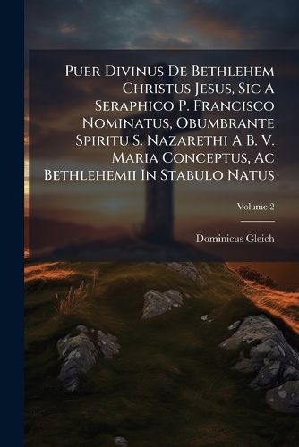 Cover image for Puer Divinus De Bethlehem Christus Jesus, Sic A Seraphico P. Francisco Nominatus, Obumbrante Spiritu S. Nazarethi A B. V. Maria Conceptus, Ac Bethlehemii In Stabulo Natus