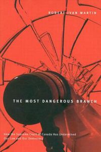 Cover image for The Most Dangerous Branch: How the Supreme Court of Canada Has Undermined Our Law and Our Democracy