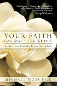 Cover image for Your Faith Can Make You Whole: Seven Keys to Understanding the Power or Your Faith.