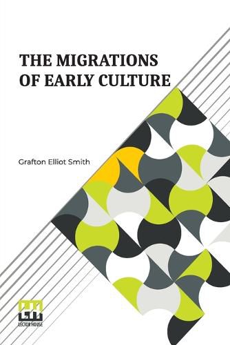 The Migrations Of Early Culture: A Study Of The Significance Of The Geographical Distribution Of The Practice Of Mummification As Evidence Of The Migrations Of Peoples And The Spread Of Certain Customs And Beliefs