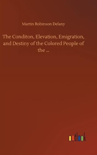 Cover image for The Conditon, Elevation, Emigration, and Destiny of the Colored People of the ...