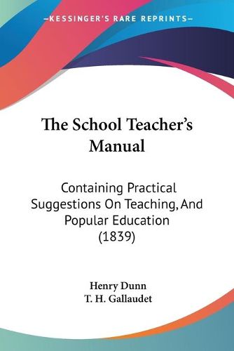 Cover image for The School Teacher's Manual: Containing Practical Suggestions on Teaching, and Popular Education (1839)