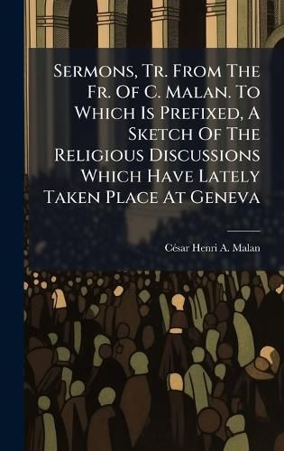 Cover image for Sermons, Tr. From The Fr. Of C. Malan. To Which Is Prefixed, A Sketch Of The Religious Discussions Which Have Lately Taken Place At Geneva