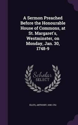 A Sermon Preached Before the Honourable House of Commons, at St. Margaret's, Westminster, on Monday, Jan. 30, 1748-9