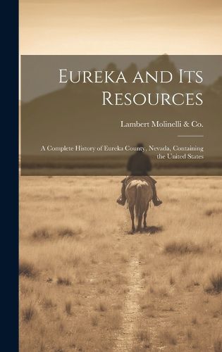 Cover image for Eureka and its Resources; a Complete History of Eureka County, Nevada, Containing the United States