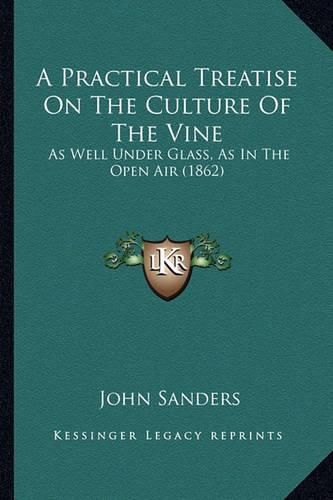 Cover image for A Practical Treatise on the Culture of the Vine a Practical Treatise on the Culture of the Vine: As Well Under Glass, as in the Open Air (1862) as Well Under Glass, as in the Open Air (1862)