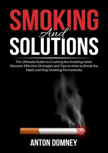 Cover image for Smoking and Solutions: The Ultimate Guide to Crushing the Smoking Habit, Discover Effective Strategies and Tips on How to Break the Habit and Stop Smoking Permanently