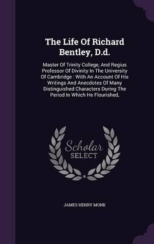 The Life of Richard Bentley, D.D.: Master of Trinity College, and Regius Professor of Divinity in the University of Cambridge: With an Account of His Writings and Anecdotes of Many Distinguished Characters During the Period in Which He Flourished,