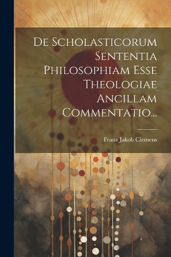 Cover image for De Scholasticorum Sententia Philosophiam Esse Theologiae Ancillam Commentatio...