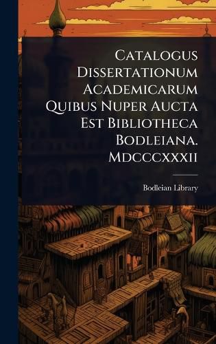 Cover image for Catalogus Dissertationum Academicarum Quibus Nuper Aucta Est Bibliotheca Bodleiana. Mdcccxxxii