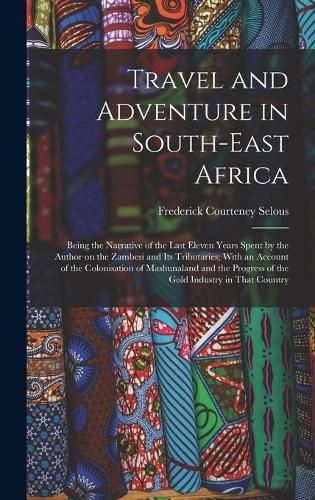 Cover image for Travel and Adventure in South-East Africa; Being the Narrative of the Last Eleven Years Spent by the Author on the Zambesi and its Tributaries; With an Account of the Colonisation of Mashunaland and the Progress of the Gold Industry in That Country