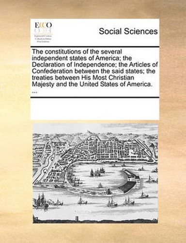 Cover image for The Constitutions of the Several Independent States of America; The Declaration of Independence; The Articles of Confederation Between the Said States; The Treaties Between His Most Christian Majesty and the United States of America. ...