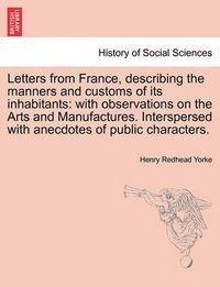 Cover image for Letters from France, describing the manners and customs of its inhabitants: with observations on the Arts and Manufactures. Interspersed with anecdotes of public characters.