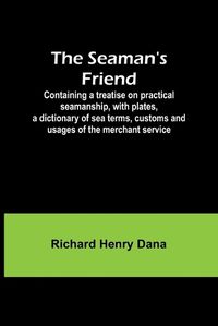 Cover image for The Seaman's Friend; Containing a treatise on practical seamanship, with plates, a dictionary of sea terms, customs and usages of the merchant service